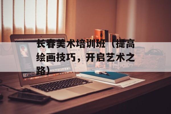 长春美术培训班（提高绘画技巧，开启艺术之路）-第1张图片-