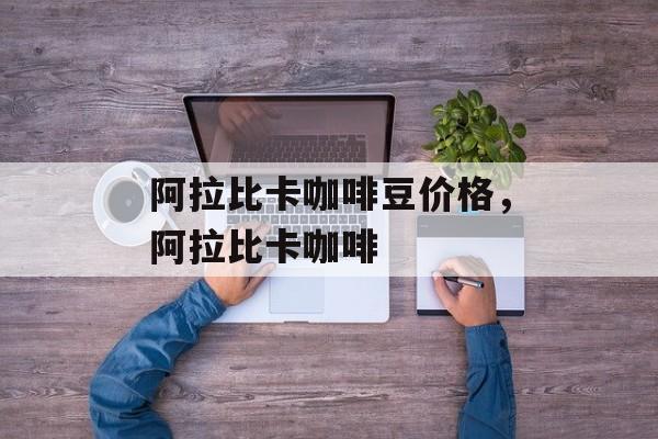 阿拉比卡咖啡豆价格，阿拉比卡咖啡-第1张图片-