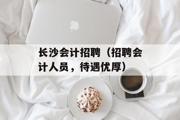 长沙会计招聘（招聘会计人员，待遇优厚）-第1张图片-