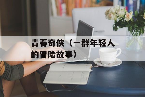 青春奇侠（一群年轻人的冒险故事）-第1张图片-