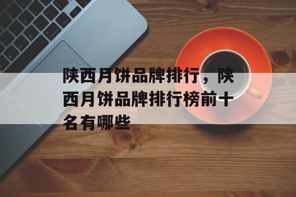 陕西月饼品牌排行，陕西月饼品牌排行榜前十名有哪些-第1张图片-