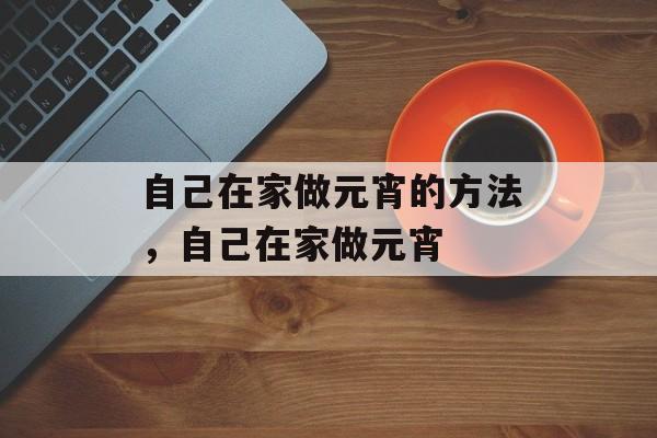 自己在家做元宵的方法，自己在家做元宵-第1张图片-