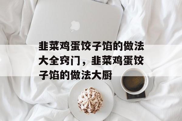 韭菜鸡蛋饺子馅的做法大全窍门，韭菜鸡蛋饺子馅的做法大厨-第1张图片-