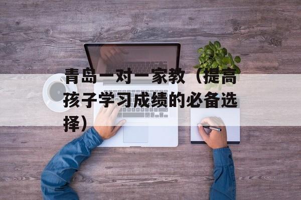 青岛一对一家教（提高孩子学习成绩的必备选择）-第1张图片-