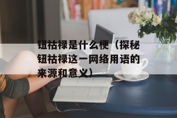 钮祜禄是什么梗（探秘钮祜禄这一网络用语的来源和意义）-第1张图片-