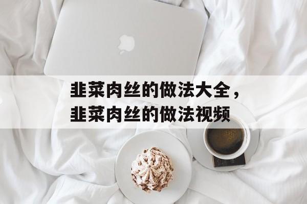 韭菜肉丝的做法大全，韭菜肉丝的做法视频-第1张图片-
