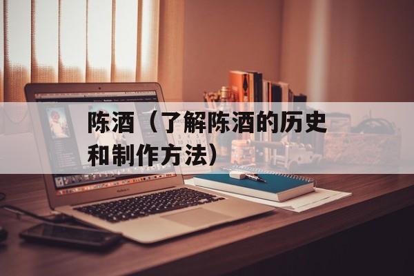 陈酒（了解陈酒的历史和制作方法）-第1张图片-