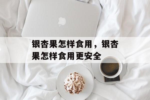 银杏果怎样食用，银杏果怎样食用更安全-第1张图片-