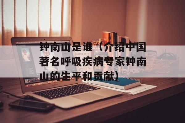 钟南山是谁（介绍中国著名呼吸疾病专家钟南山的生平和贡献）-第1张图片-