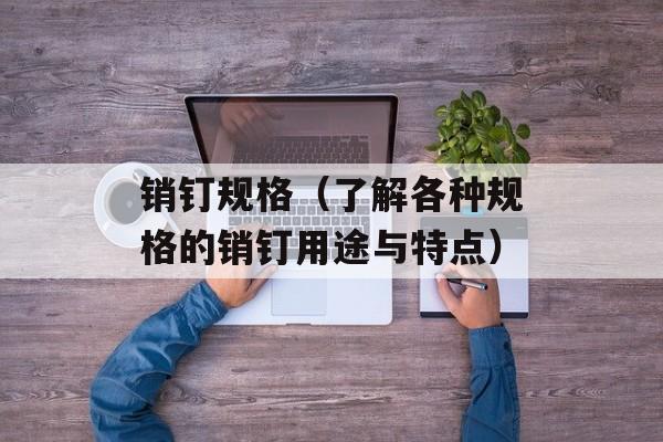 销钉规格（了解各种规格的销钉用途与特点）-第1张图片-