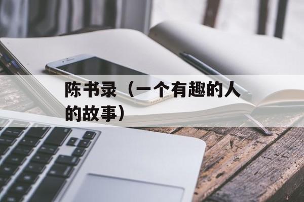 陈书录（一个有趣的人的故事）-第1张图片-