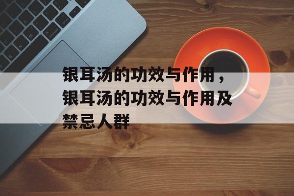 银耳汤的功效与作用，银耳汤的功效与作用及禁忌人群-第1张图片-