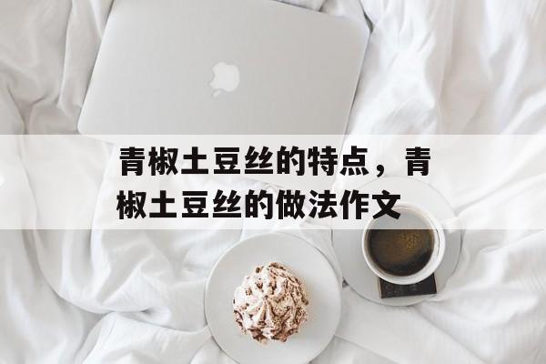 青椒土豆丝的特点，青椒土豆丝的做法作文-第1张图片-