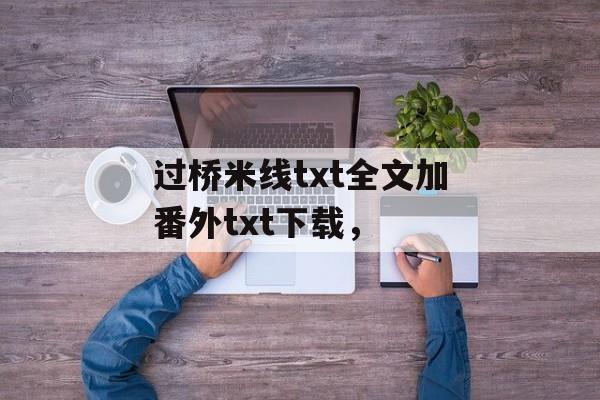 过桥米线txt全文加番外txt下载，-第1张图片-