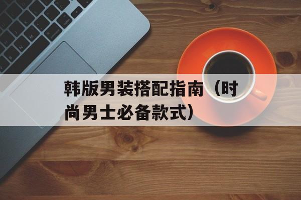 韩版男装搭配指南（时尚男士必备款式）-第1张图片-