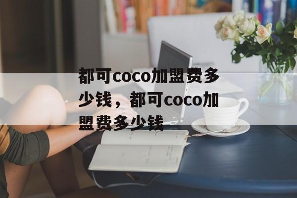都可coco加盟费多少钱，都可coco加盟费多少钱-第1张图片-