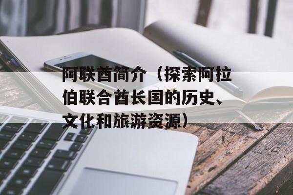 阿联酋简介（探索阿拉伯联合酋长国的历史、文化和旅游资源）-第1张图片-