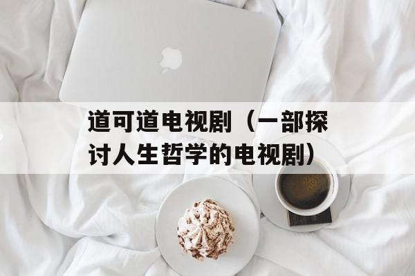 道可道电视剧（一部探讨人生哲学的电视剧）-第1张图片-