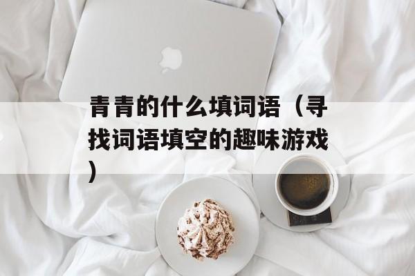 青青的什么填词语（寻找词语填空的趣味游戏）-第1张图片-