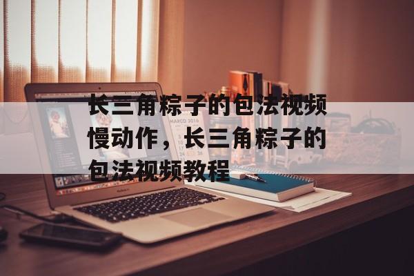 长三角粽子的包法视频慢动作，长三角粽子的包法视频教程-第1张图片-