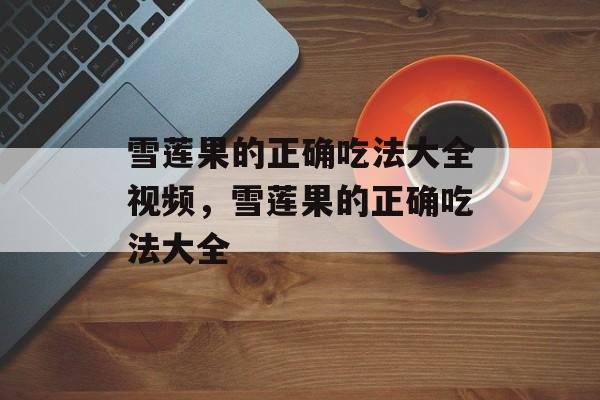 雪莲果的正确吃法大全视频，雪莲果的正确吃法大全-第1张图片-