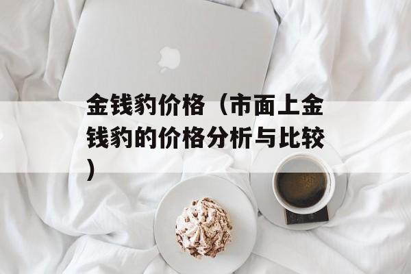 金钱豹价格（市面上金钱豹的价格分析与比较）-第1张图片-
