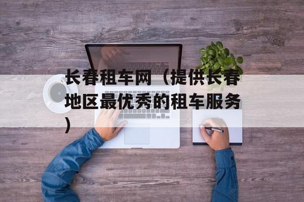 长春租车网（提供长春地区最优秀的租车服务）-第1张图片-