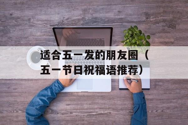 适合五一发的朋友圈（五一节日祝福语推荐）-第1张图片-