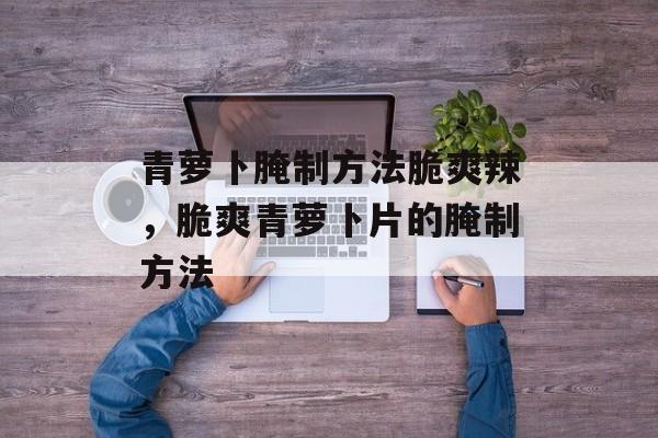 青萝卜腌制方法脆爽辣，脆爽青萝卜片的腌制方法-第1张图片-