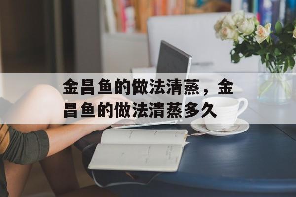 金昌鱼的做法清蒸，金昌鱼的做法清蒸多久-第1张图片-