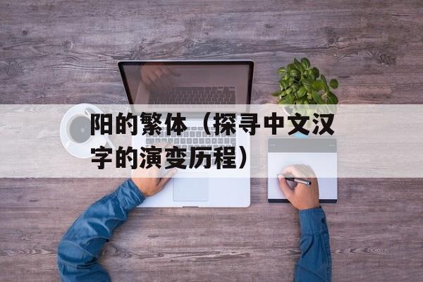 阳的繁体（探寻中文汉字的演变历程）-第1张图片-