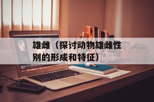 雄雌（探讨动物雄雌性别的形成和特征）-第1张图片-