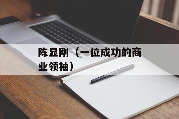 陈显刚（一位成功的商业领袖）-第1张图片-