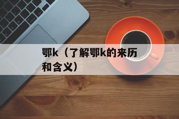 鄂k（了解鄂k的来历和含义）-第1张图片-