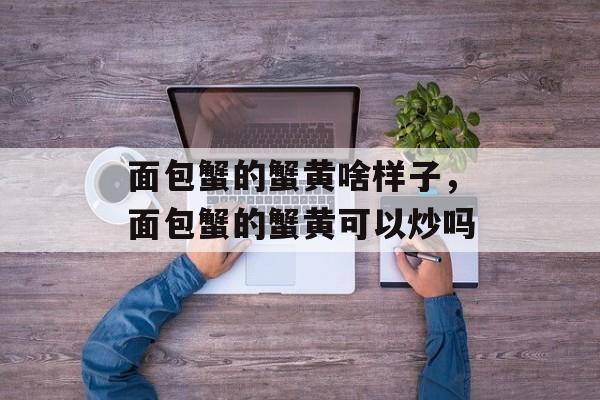 面包蟹的蟹黄啥样子，面包蟹的蟹黄可以炒吗-第1张图片-