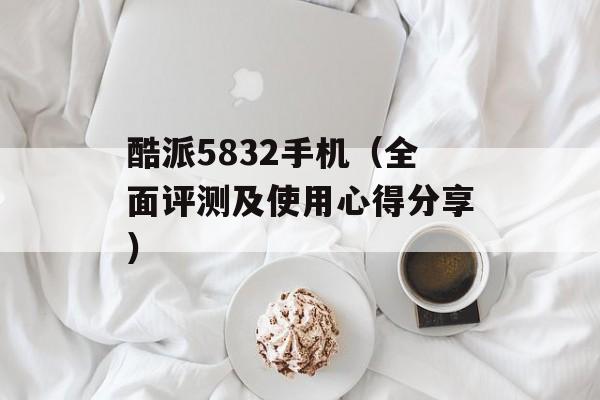 酷派5832手机（全面评测及使用心得分享）-第1张图片-