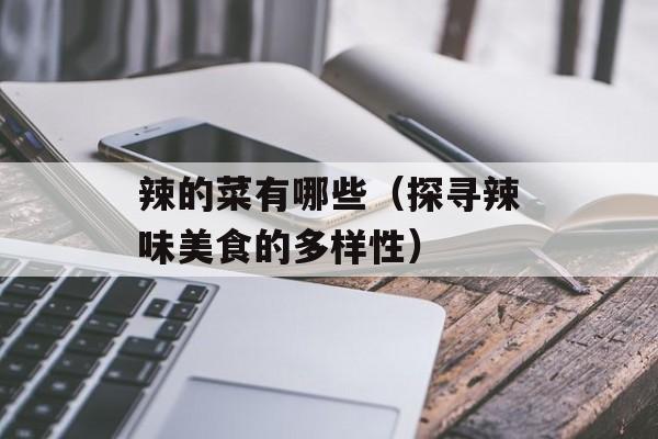 辣的菜有哪些（探寻辣味美食的多样性）-第1张图片-