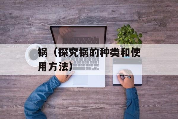 锅（探究锅的种类和使用方法）-第1张图片-