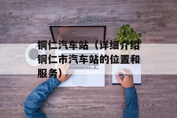 铜仁汽车站（详细介绍铜仁市汽车站的位置和服务）-第1张图片-