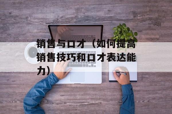 销售与口才（如何提高销售技巧和口才表达能力）-第1张图片-