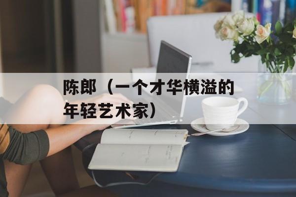 陈郎（一个才华横溢的年轻艺术家）-第1张图片-