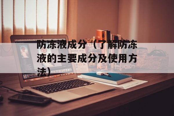 防冻液成分（了解防冻液的主要成分及使用方法）-第1张图片-