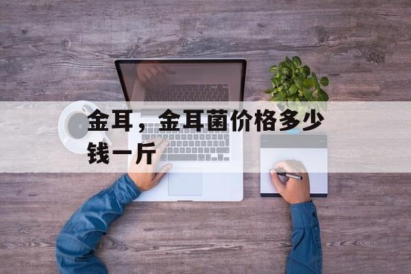 金耳，金耳菌价格多少钱一斤-第1张图片-