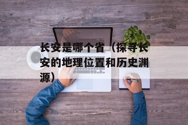 长安是哪个省（探寻长安的地理位置和历史渊源）-第1张图片-