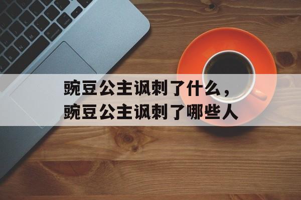 豌豆公主讽刺了什么，豌豆公主讽刺了哪些人-第1张图片-