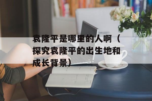 袁隆平是哪里的人啊（探究袁隆平的出生地和成长背景）-第1张图片-