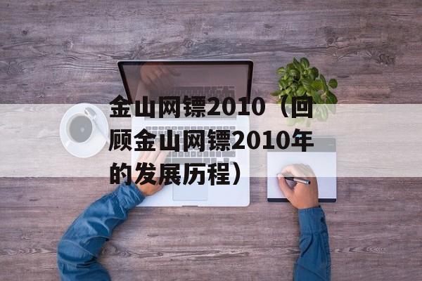 金山网镖2010（回顾金山网镖2010年的发展历程）-第1张图片-