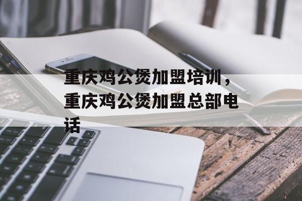 重庆鸡公煲加盟培训，重庆鸡公煲加盟总部电话-第1张图片-