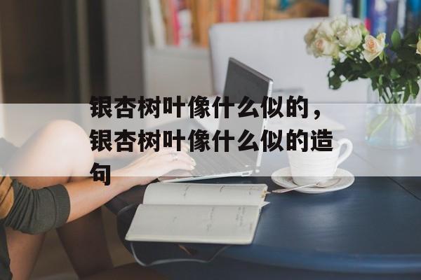 银杏树叶像什么似的，银杏树叶像什么似的造句-第1张图片-