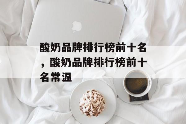 酸奶品牌排行榜前十名，酸奶品牌排行榜前十名常温-第1张图片-